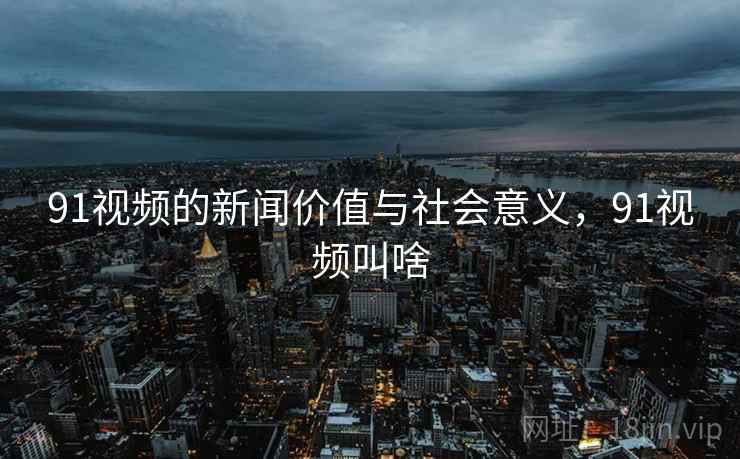 91视频的新闻价值与社会意义，91视频叫啥
