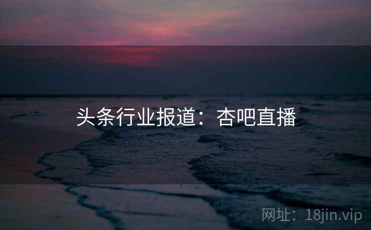 头条行业报道：杏吧直播