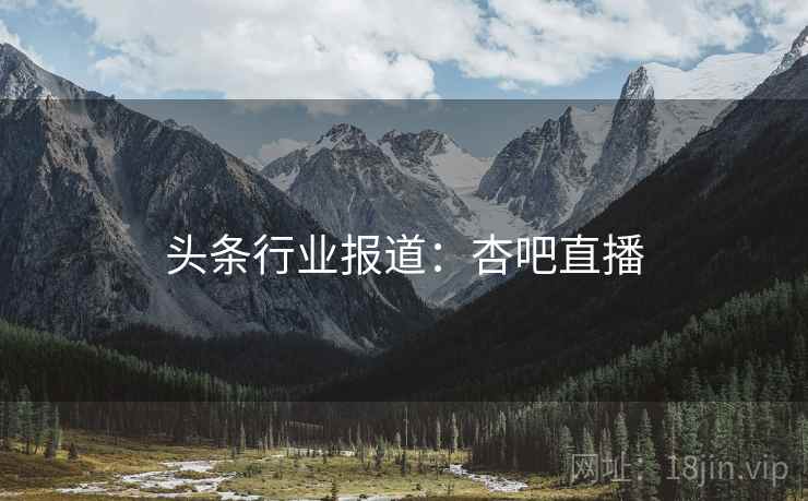 头条行业报道：杏吧直播