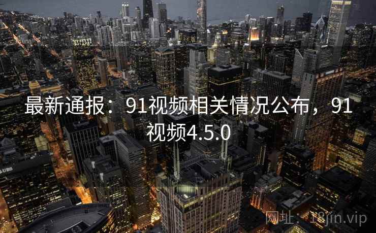 最新通报：91视频相关情况公布，91视频4.5.0