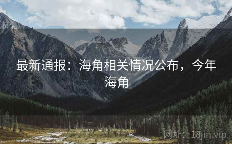 最新通报：海角相关情况公布，今年海角