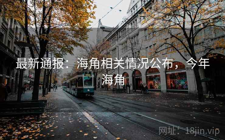 最新通报：海角相关情况公布，今年海角