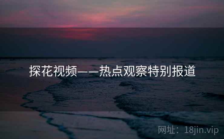探花视频——热点观察特别报道