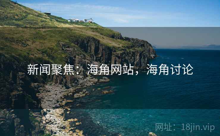 新闻聚焦：海角网站，海角讨论