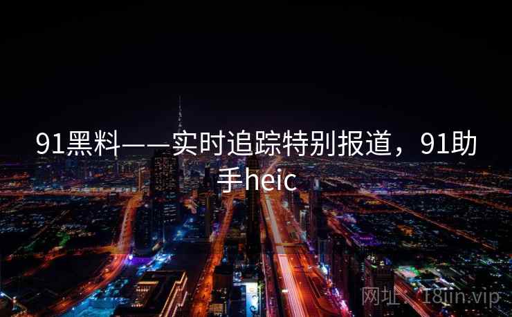 91黑料——实时追踪特别报道，91助手heic