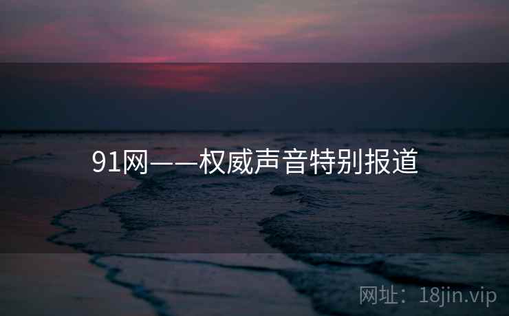 91网——权威声音特别报道