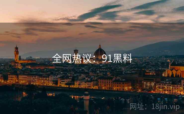全网热议：91黑料