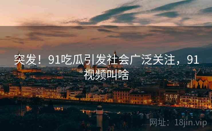 突发！91吃瓜引发社会广泛关注，91视频叫啥