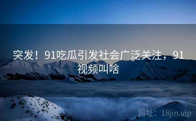 突发！91吃瓜引发社会广泛关注，91视频叫啥
