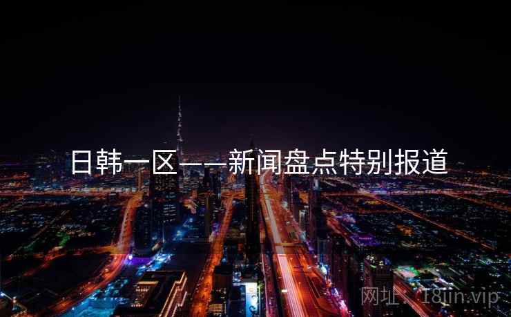 日韩一区——新闻盘点特别报道