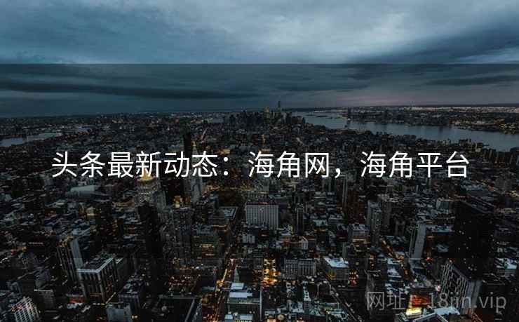 头条最新动态：海角网，海角平台
