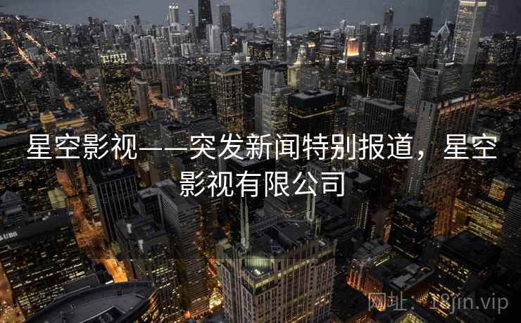 星空影视——突发新闻特别报道，星空影视有限公司