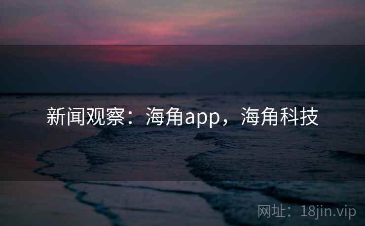 新闻观察：海角app，海角科技