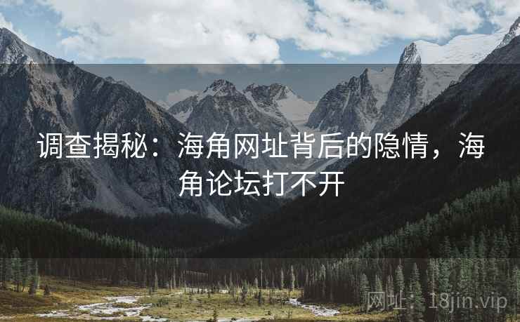 调查揭秘：海角网址背后的隐情，海角论坛打不开