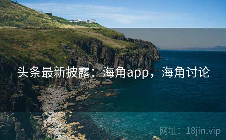 头条最新披露：海角app，海角讨论