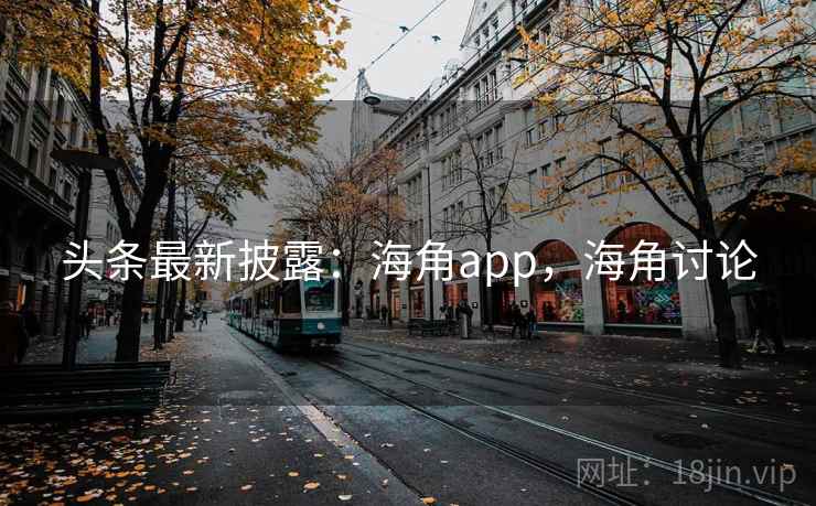 头条最新披露：海角app，海角讨论