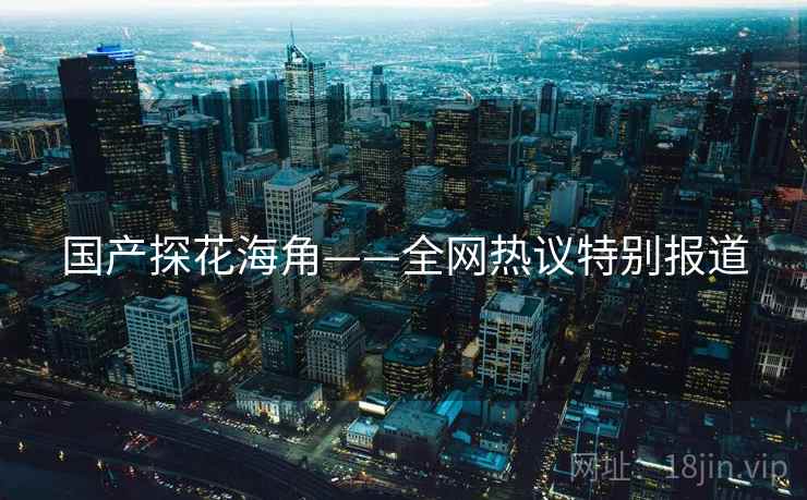 国产探花海角——全网热议特别报道
