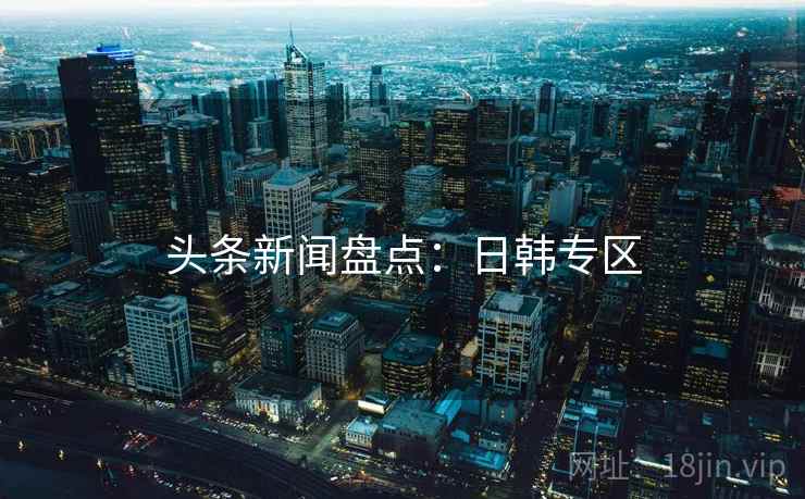 头条新闻盘点：日韩专区