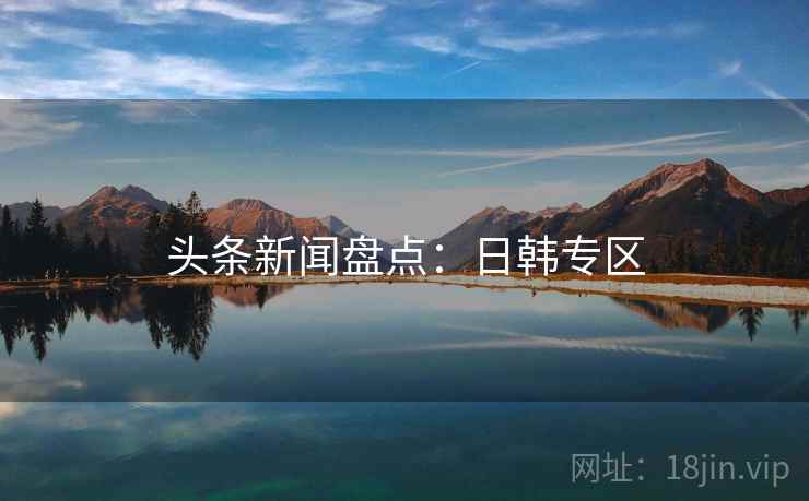 头条新闻盘点：日韩专区