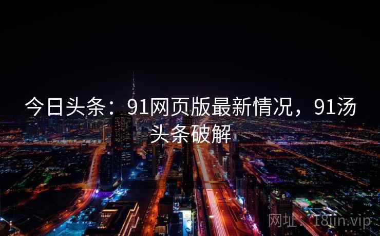今日头条：91网页版最新情况，91汤头条破解