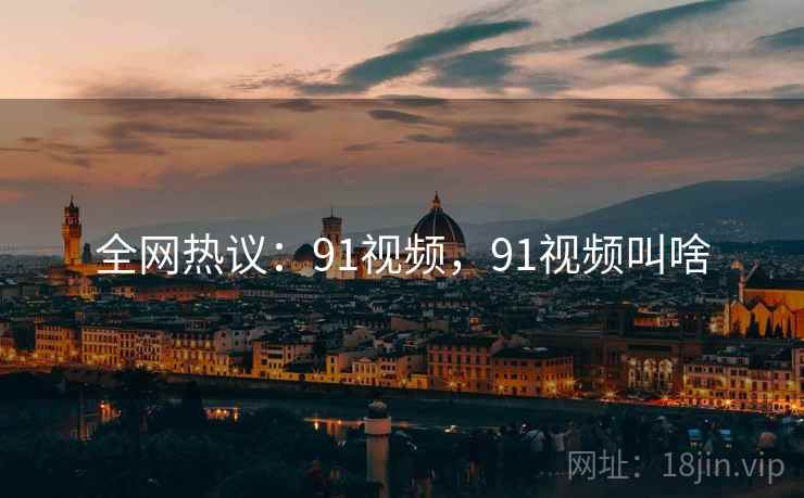 全网热议：91视频，91视频叫啥