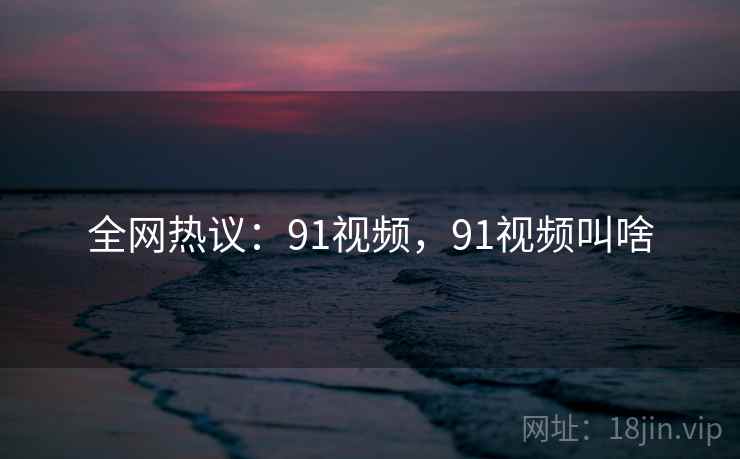 全网热议：91视频，91视频叫啥