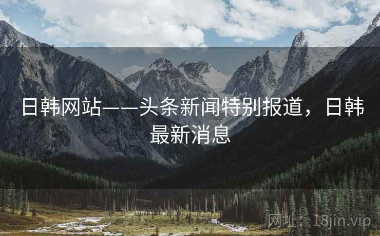 日韩网站——头条新闻特别报道，日韩最新消息