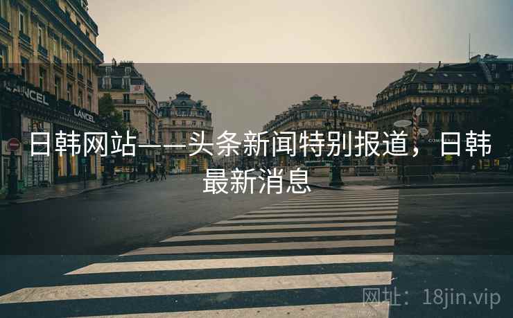 日韩网站——头条新闻特别报道，日韩最新消息