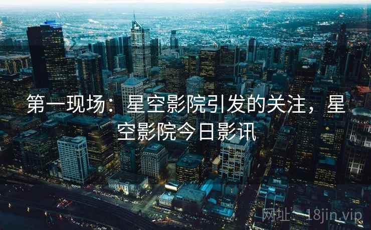 第一现场：星空影院引发的关注，星空影院今日影讯