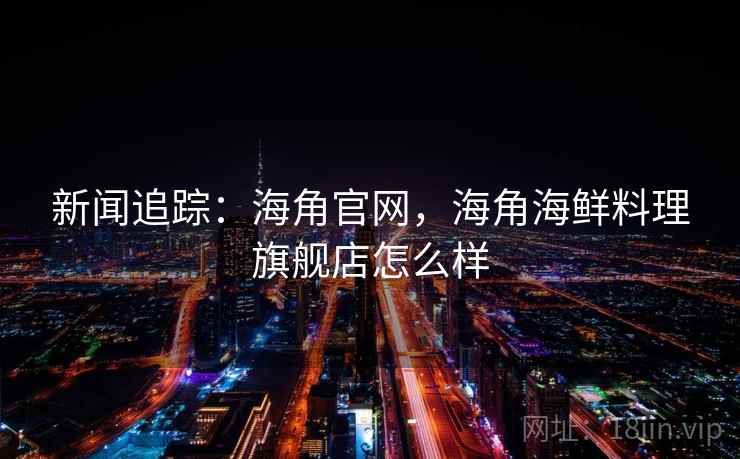 新闻追踪：海角官网，海角海鲜料理旗舰店怎么样