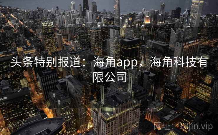 头条特别报道：海角app，海角科技有限公司