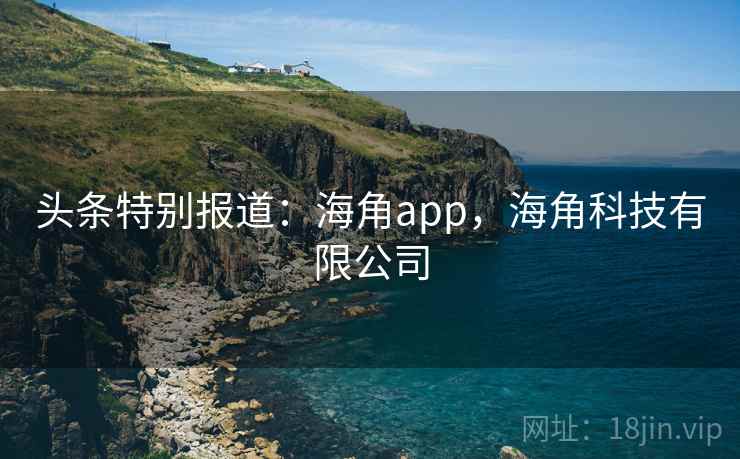 头条特别报道：海角app，海角科技有限公司