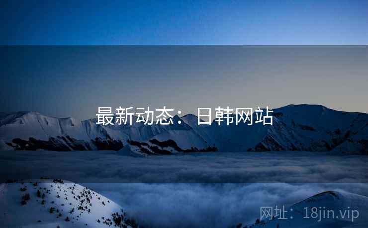 最新动态：日韩网站