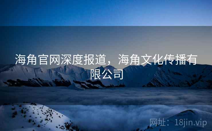 海角官网深度报道，海角文化传播有限公司
