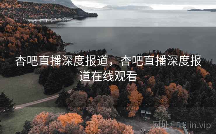 杏吧直播深度报道，杏吧直播深度报道在线观看