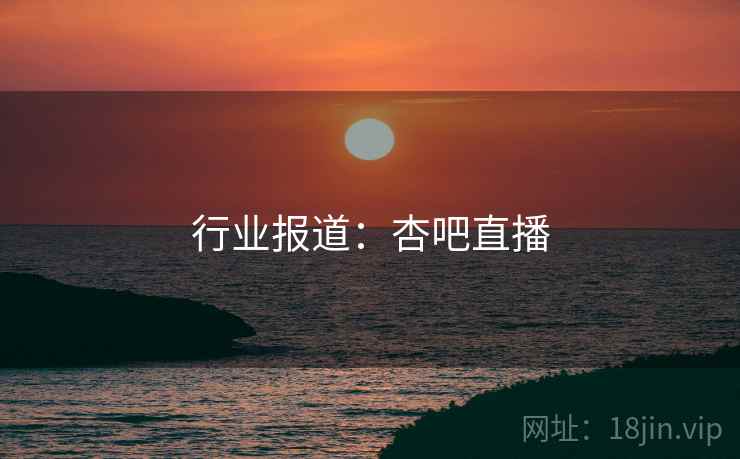 行业报道：杏吧直播