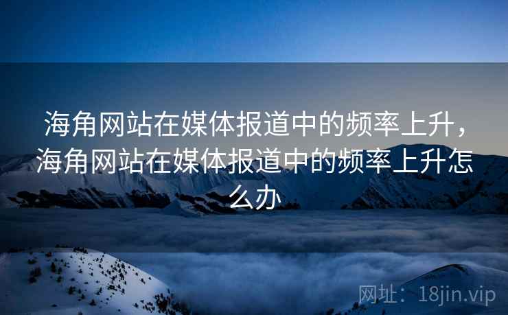 海角网站在媒体报道中的频率上升，海角网站在媒体报道中的频率上升怎么办