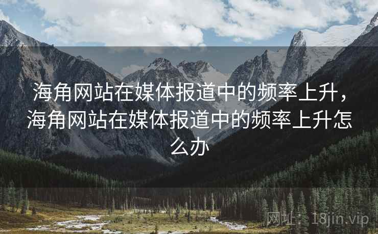 海角网站在媒体报道中的频率上升，海角网站在媒体报道中的频率上升怎么办