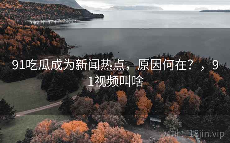 91吃瓜成为新闻热点，原因何在？，91视频叫啥
