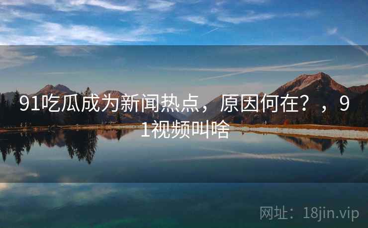 91吃瓜成为新闻热点，原因何在？，91视频叫啥