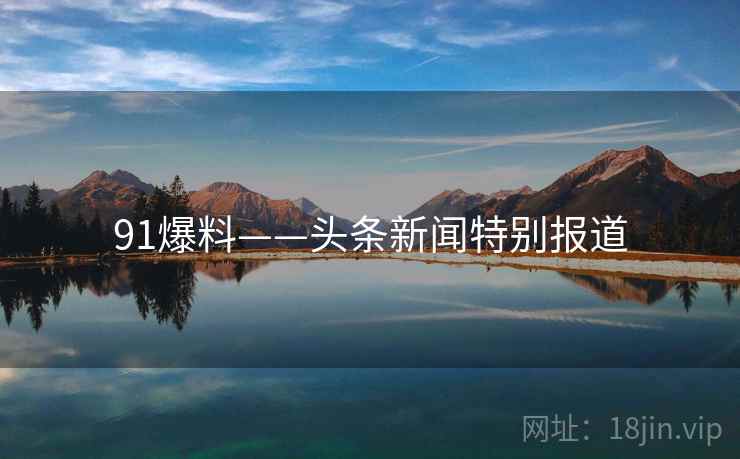 91爆料——头条新闻特别报道