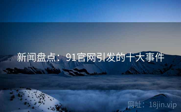 新闻盘点：91官网引发的十大事件