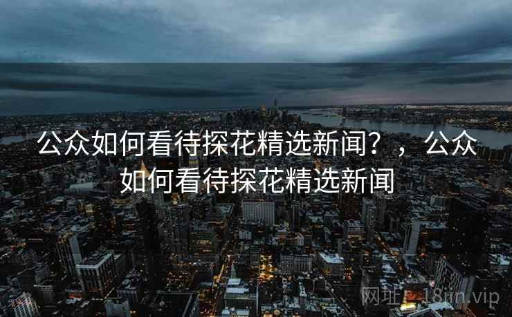 公众如何看待探花精选新闻？，公众如何看待探花精选新闻