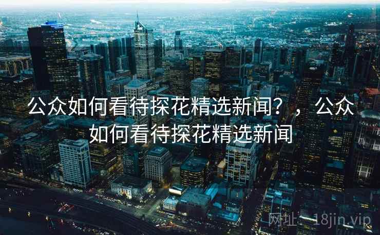 公众如何看待探花精选新闻？，公众如何看待探花精选新闻