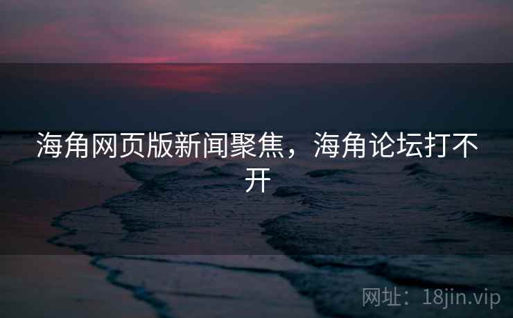 海角网页版新闻聚焦，海角论坛打不开