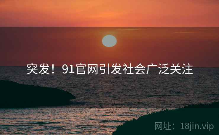 突发！91官网引发社会广泛关注
