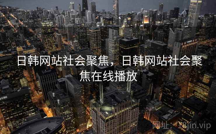 日韩网站社会聚焦，日韩网站社会聚焦在线播放