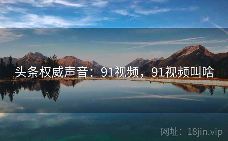 头条权威声音：91视频，91视频叫啥