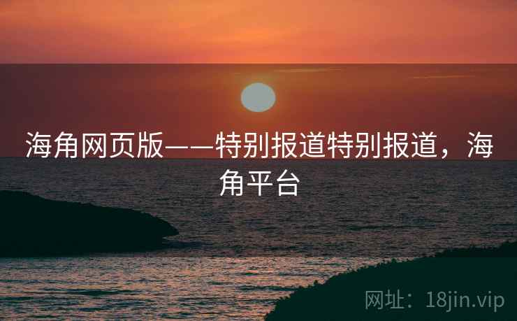 海角网页版——特别报道特别报道，海角平台