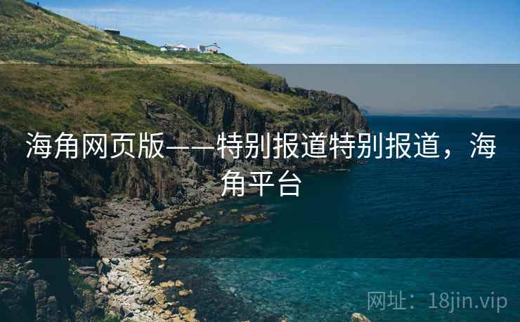 海角网页版——特别报道特别报道，海角平台